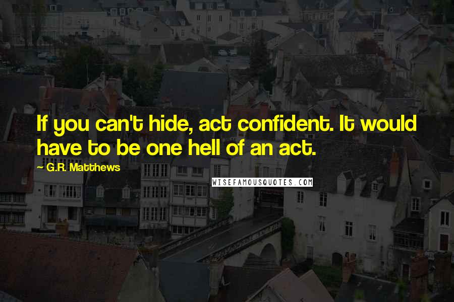 G.R. Matthews Quotes: If you can't hide, act confident. It would have to be one hell of an act.