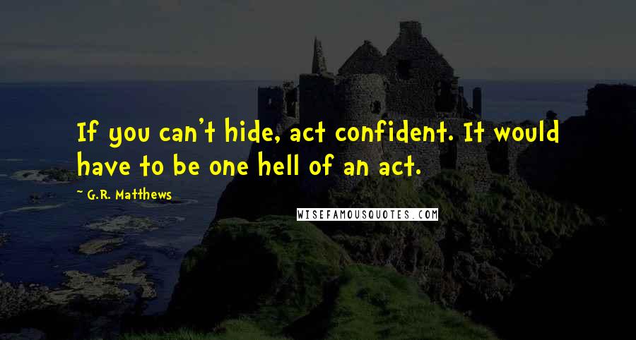 G.R. Matthews Quotes: If you can't hide, act confident. It would have to be one hell of an act.
