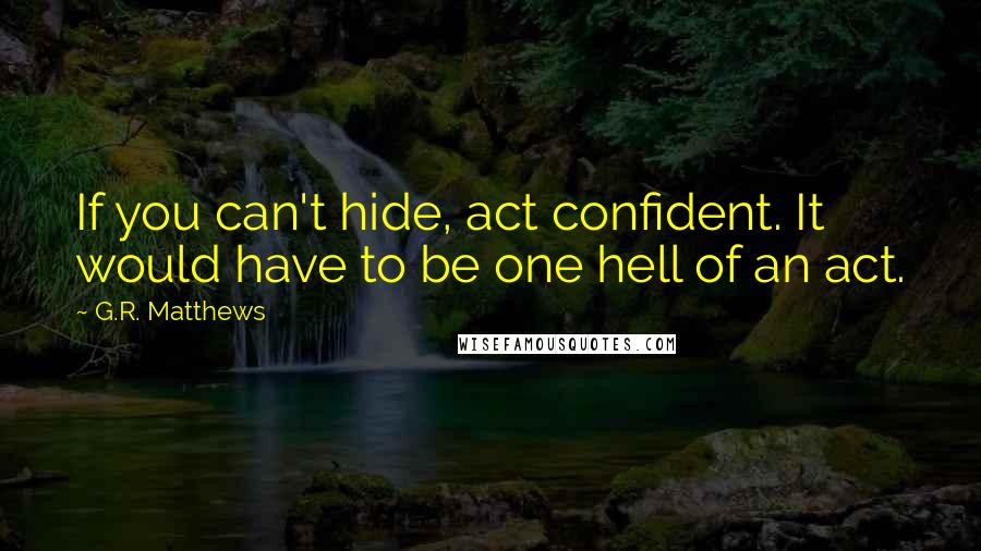 G.R. Matthews Quotes: If you can't hide, act confident. It would have to be one hell of an act.