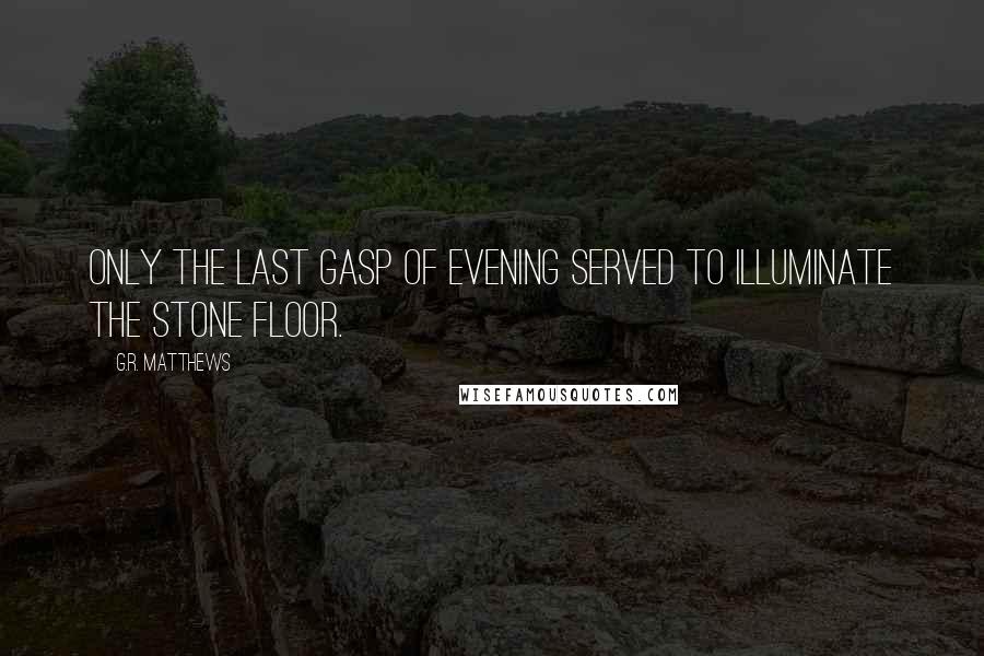 G.R. Matthews Quotes: Only the last gasp of evening served to illuminate the stone floor.