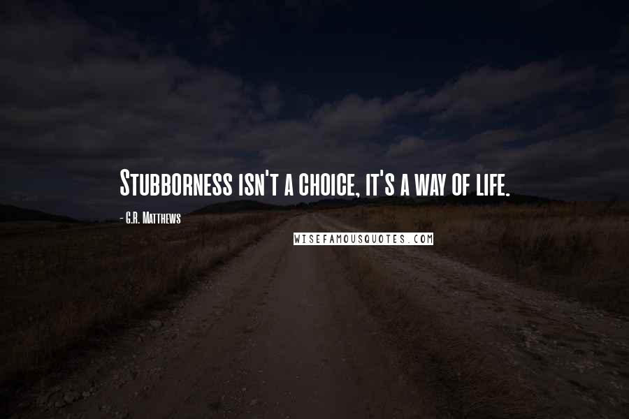 G.R. Matthews Quotes: Stubborness isn't a choice, it's a way of life.