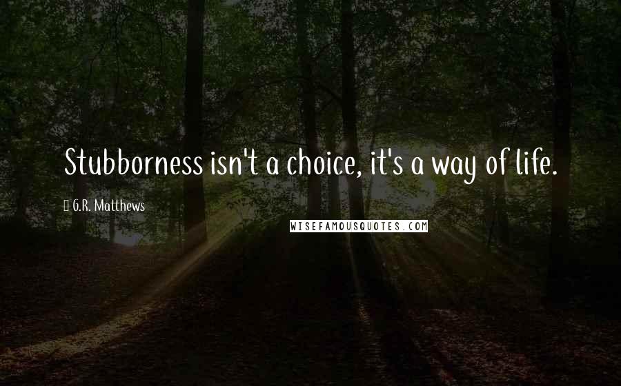 G.R. Matthews Quotes: Stubborness isn't a choice, it's a way of life.