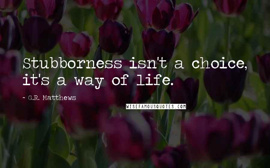 G.R. Matthews Quotes: Stubborness isn't a choice, it's a way of life.