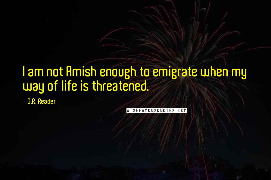 G.R. Reader Quotes: I am not Amish enough to emigrate when my way of life is threatened.