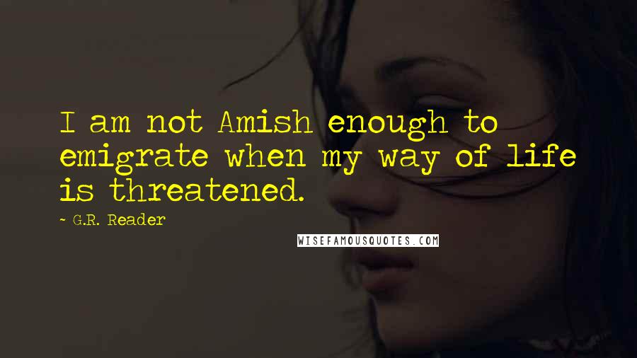 G.R. Reader Quotes: I am not Amish enough to emigrate when my way of life is threatened.