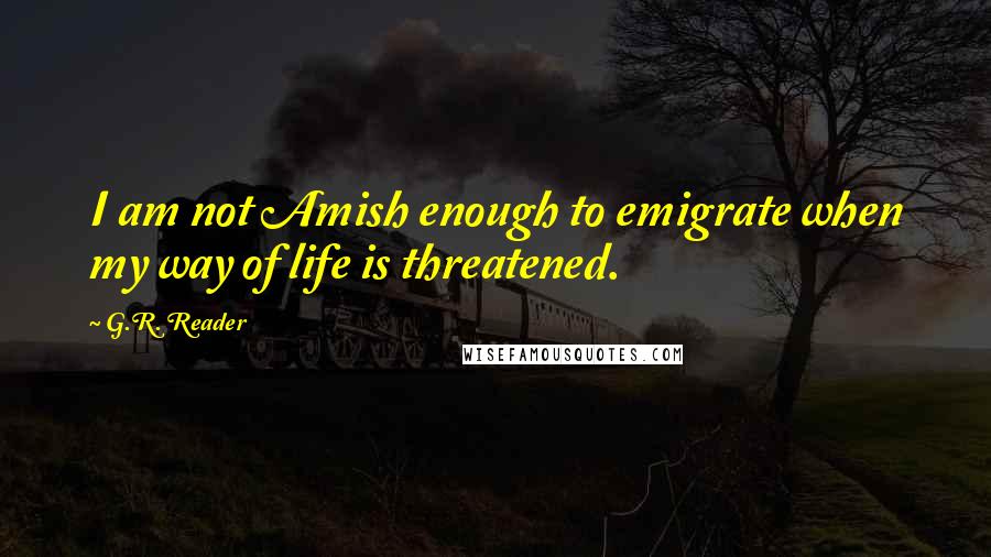 G.R. Reader Quotes: I am not Amish enough to emigrate when my way of life is threatened.