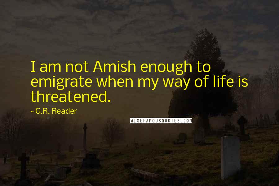 G.R. Reader Quotes: I am not Amish enough to emigrate when my way of life is threatened.