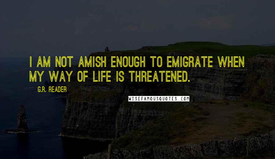 G.R. Reader Quotes: I am not Amish enough to emigrate when my way of life is threatened.