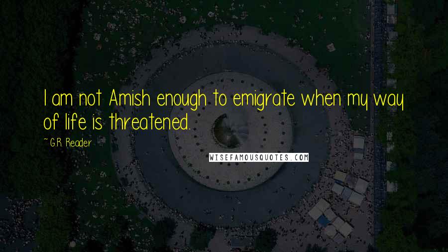 G.R. Reader Quotes: I am not Amish enough to emigrate when my way of life is threatened.