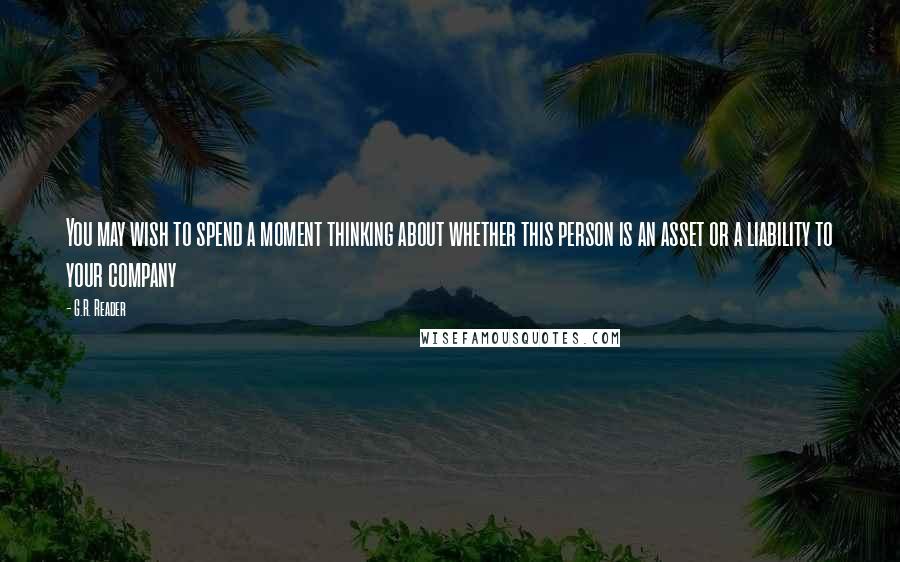 G.R. Reader Quotes: You may wish to spend a moment thinking about whether this person is an asset or a liability to your company