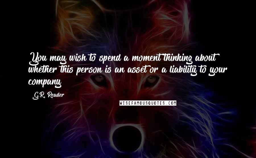 G.R. Reader Quotes: You may wish to spend a moment thinking about whether this person is an asset or a liability to your company