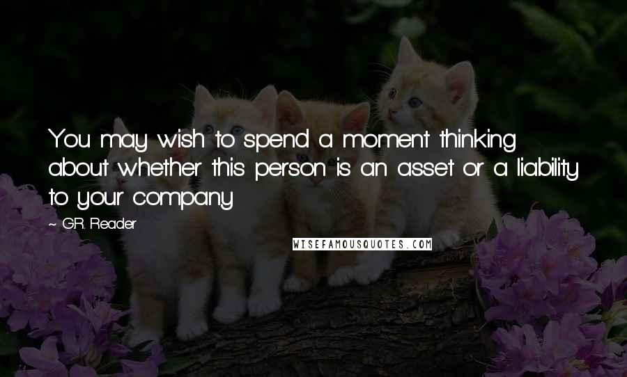 G.R. Reader Quotes: You may wish to spend a moment thinking about whether this person is an asset or a liability to your company