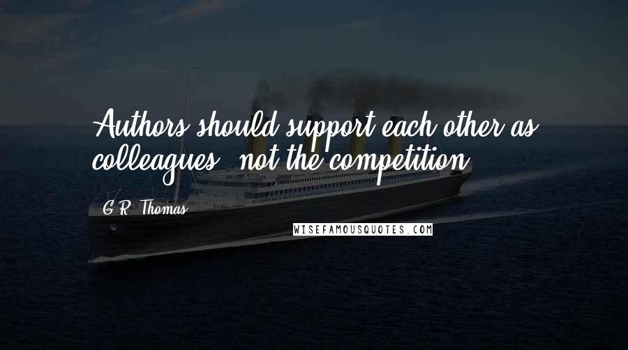 G.R. Thomas Quotes: Authors should support each other as colleagues, not the competition.