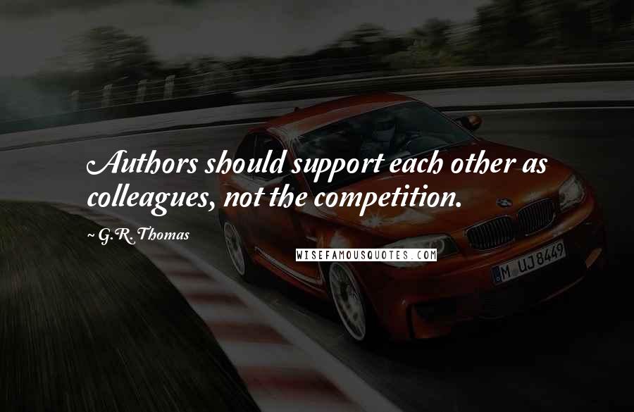 G.R. Thomas Quotes: Authors should support each other as colleagues, not the competition.