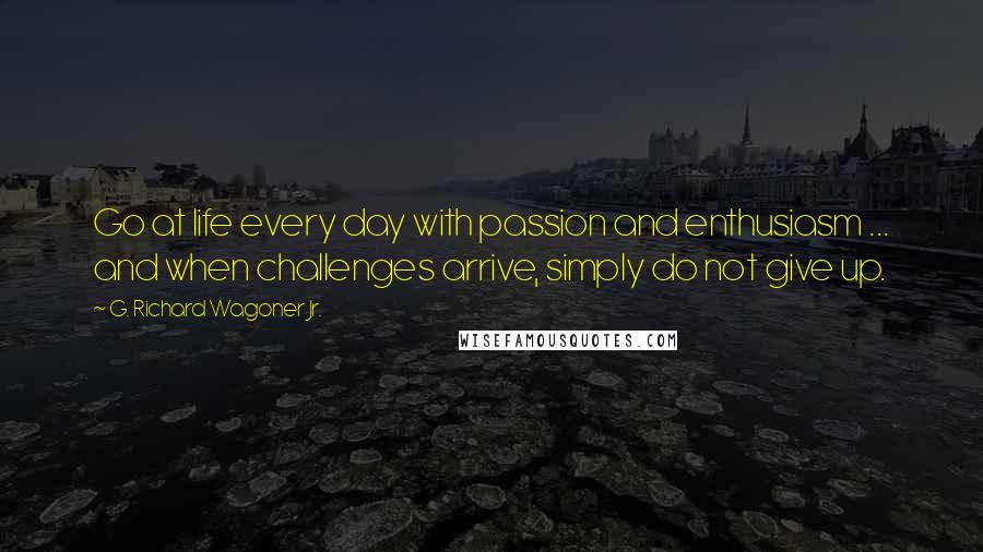 G. Richard Wagoner Jr. Quotes: Go at life every day with passion and enthusiasm ... and when challenges arrive, simply do not give up.