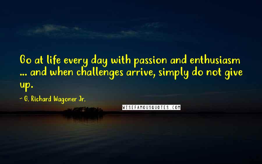 G. Richard Wagoner Jr. Quotes: Go at life every day with passion and enthusiasm ... and when challenges arrive, simply do not give up.