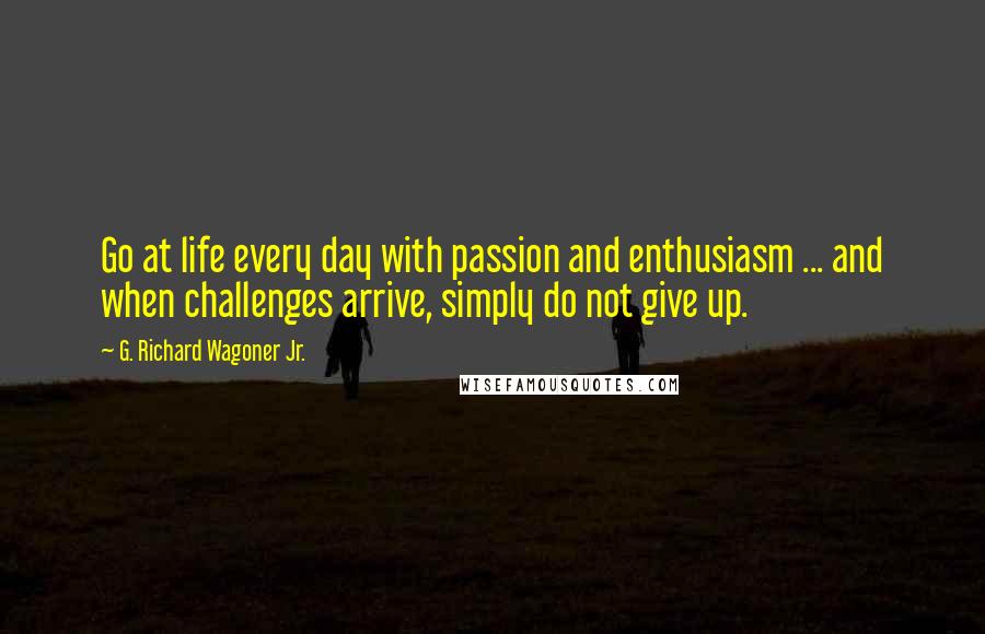 G. Richard Wagoner Jr. Quotes: Go at life every day with passion and enthusiasm ... and when challenges arrive, simply do not give up.