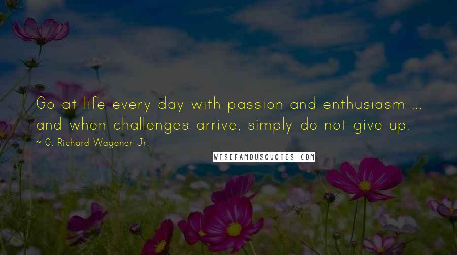 G. Richard Wagoner Jr. Quotes: Go at life every day with passion and enthusiasm ... and when challenges arrive, simply do not give up.