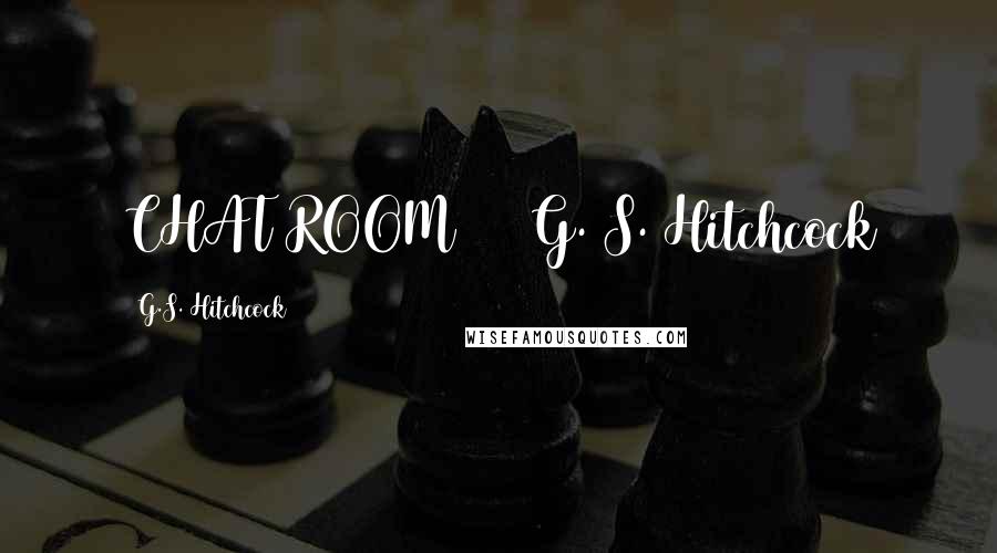 G.S. Hitchcock Quotes: CHAT ROOM G. S. Hitchcock