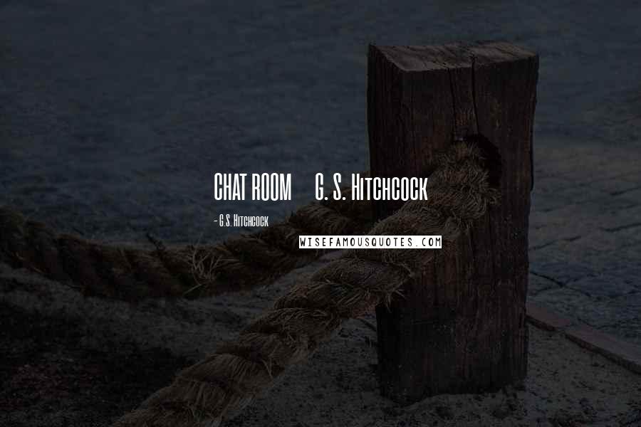 G.S. Hitchcock Quotes: CHAT ROOM G. S. Hitchcock