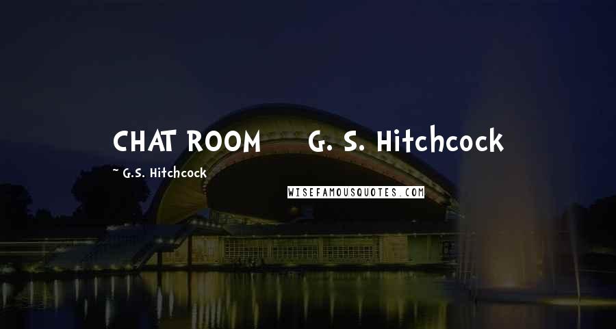 G.S. Hitchcock Quotes: CHAT ROOM G. S. Hitchcock