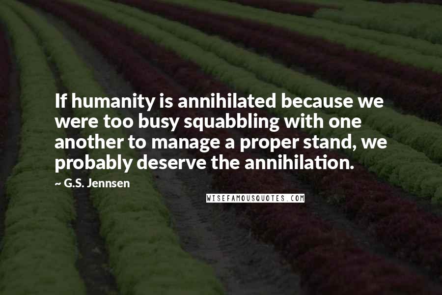 G.S. Jennsen Quotes: If humanity is annihilated because we were too busy squabbling with one another to manage a proper stand, we probably deserve the annihilation.