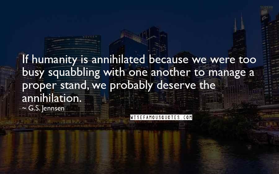G.S. Jennsen Quotes: If humanity is annihilated because we were too busy squabbling with one another to manage a proper stand, we probably deserve the annihilation.