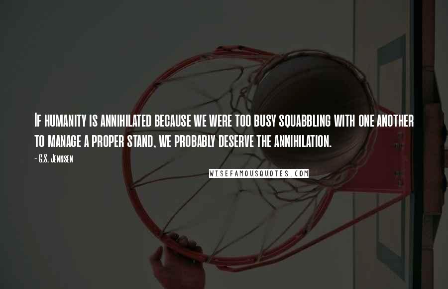 G.S. Jennsen Quotes: If humanity is annihilated because we were too busy squabbling with one another to manage a proper stand, we probably deserve the annihilation.
