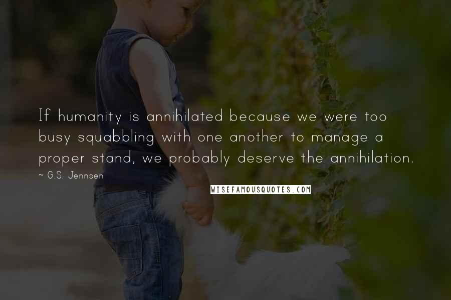 G.S. Jennsen Quotes: If humanity is annihilated because we were too busy squabbling with one another to manage a proper stand, we probably deserve the annihilation.