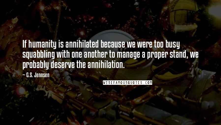 G.S. Jennsen Quotes: If humanity is annihilated because we were too busy squabbling with one another to manage a proper stand, we probably deserve the annihilation.