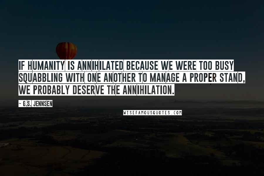 G.S. Jennsen Quotes: If humanity is annihilated because we were too busy squabbling with one another to manage a proper stand, we probably deserve the annihilation.