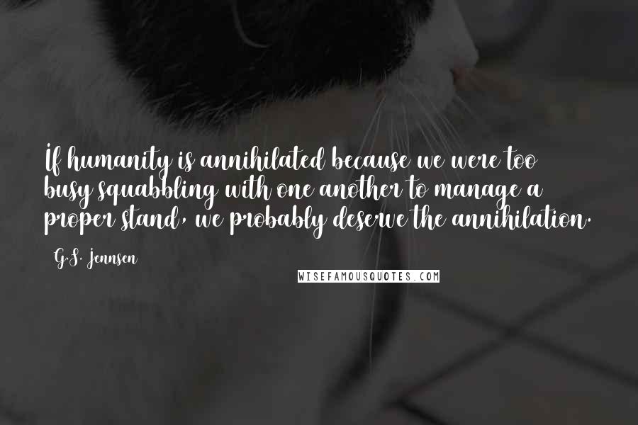 G.S. Jennsen Quotes: If humanity is annihilated because we were too busy squabbling with one another to manage a proper stand, we probably deserve the annihilation.