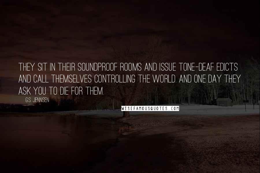 G.S. Jennsen Quotes: They sit in their soundproof rooms and issue tone-deaf edicts and call themselves controlling the world. And one day they ask you to die for them.