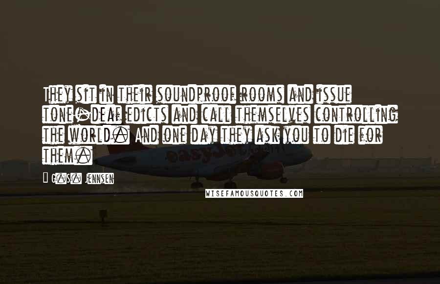 G.S. Jennsen Quotes: They sit in their soundproof rooms and issue tone-deaf edicts and call themselves controlling the world. And one day they ask you to die for them.