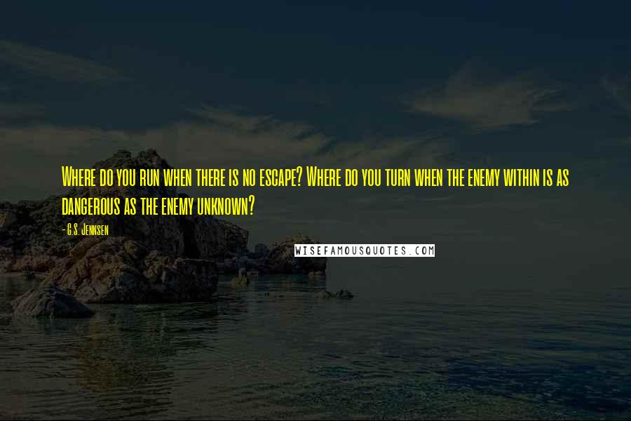 G.S. Jennsen Quotes: Where do you run when there is no escape? Where do you turn when the enemy within is as dangerous as the enemy unknown?