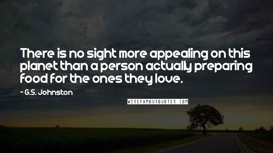 G.S. Johnston Quotes: There is no sight more appealing on this planet than a person actually preparing food for the ones they love.