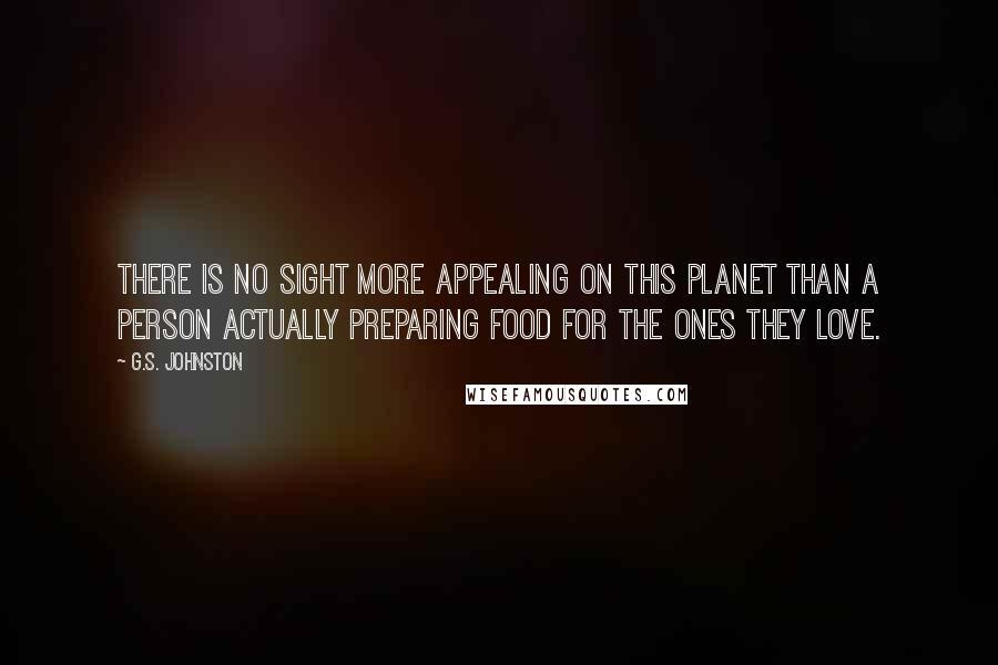 G.S. Johnston Quotes: There is no sight more appealing on this planet than a person actually preparing food for the ones they love.