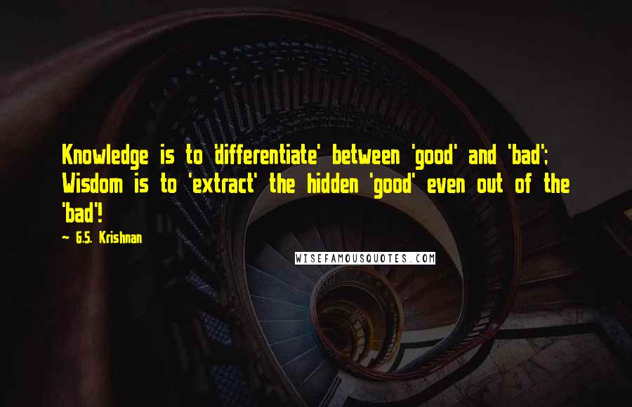 G.S. Krishnan Quotes: Knowledge is to 'differentiate' between 'good' and 'bad'; Wisdom is to 'extract' the hidden 'good' even out of the 'bad'!