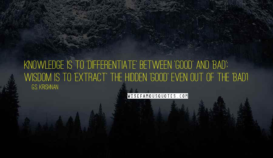 G.S. Krishnan Quotes: Knowledge is to 'differentiate' between 'good' and 'bad'; Wisdom is to 'extract' the hidden 'good' even out of the 'bad'!