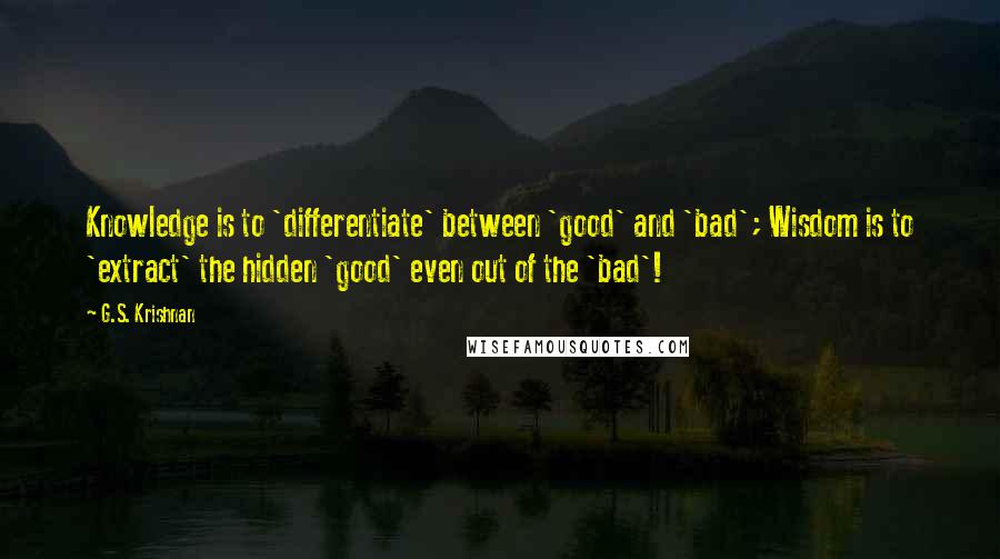 G.S. Krishnan Quotes: Knowledge is to 'differentiate' between 'good' and 'bad'; Wisdom is to 'extract' the hidden 'good' even out of the 'bad'!