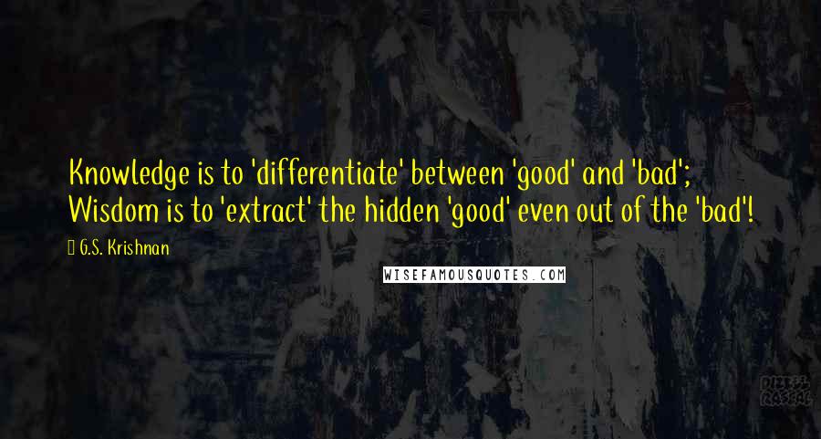 G.S. Krishnan Quotes: Knowledge is to 'differentiate' between 'good' and 'bad'; Wisdom is to 'extract' the hidden 'good' even out of the 'bad'!