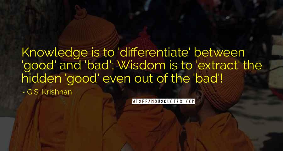 G.S. Krishnan Quotes: Knowledge is to 'differentiate' between 'good' and 'bad'; Wisdom is to 'extract' the hidden 'good' even out of the 'bad'!