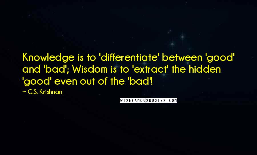 G.S. Krishnan Quotes: Knowledge is to 'differentiate' between 'good' and 'bad'; Wisdom is to 'extract' the hidden 'good' even out of the 'bad'!