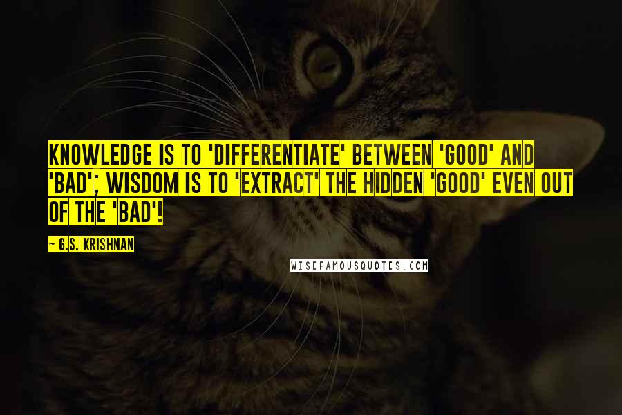 G.S. Krishnan Quotes: Knowledge is to 'differentiate' between 'good' and 'bad'; Wisdom is to 'extract' the hidden 'good' even out of the 'bad'!