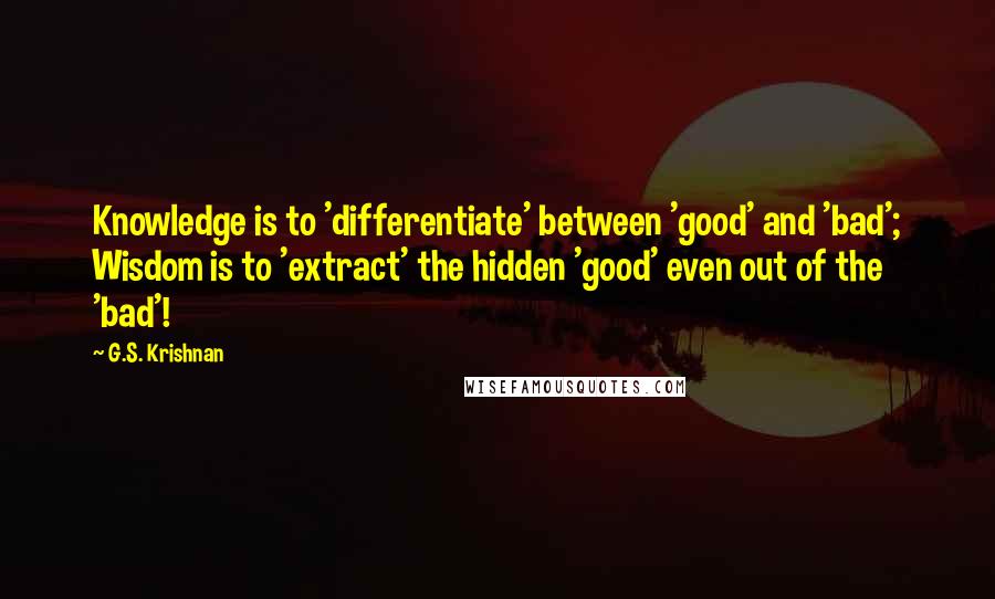 G.S. Krishnan Quotes: Knowledge is to 'differentiate' between 'good' and 'bad'; Wisdom is to 'extract' the hidden 'good' even out of the 'bad'!