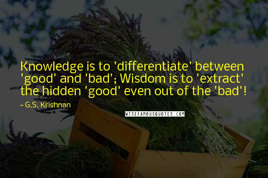 G.S. Krishnan Quotes: Knowledge is to 'differentiate' between 'good' and 'bad'; Wisdom is to 'extract' the hidden 'good' even out of the 'bad'!