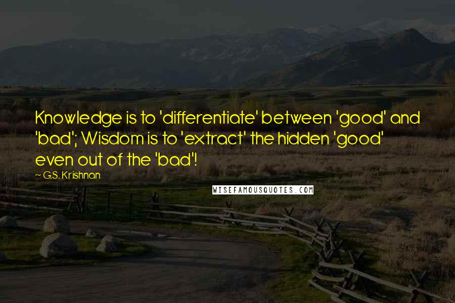 G.S. Krishnan Quotes: Knowledge is to 'differentiate' between 'good' and 'bad'; Wisdom is to 'extract' the hidden 'good' even out of the 'bad'!