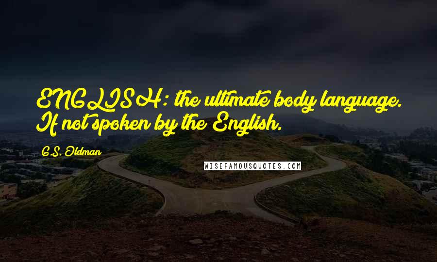G.S. Oldman Quotes: ENGLISH: the ultimate body language. If not spoken by the English.