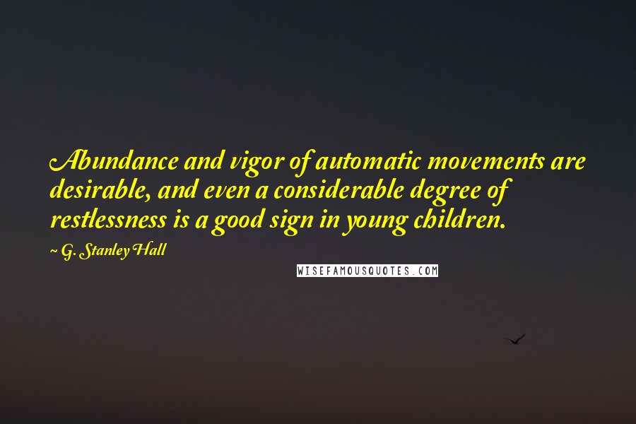 G. Stanley Hall Quotes: Abundance and vigor of automatic movements are desirable, and even a considerable degree of restlessness is a good sign in young children.