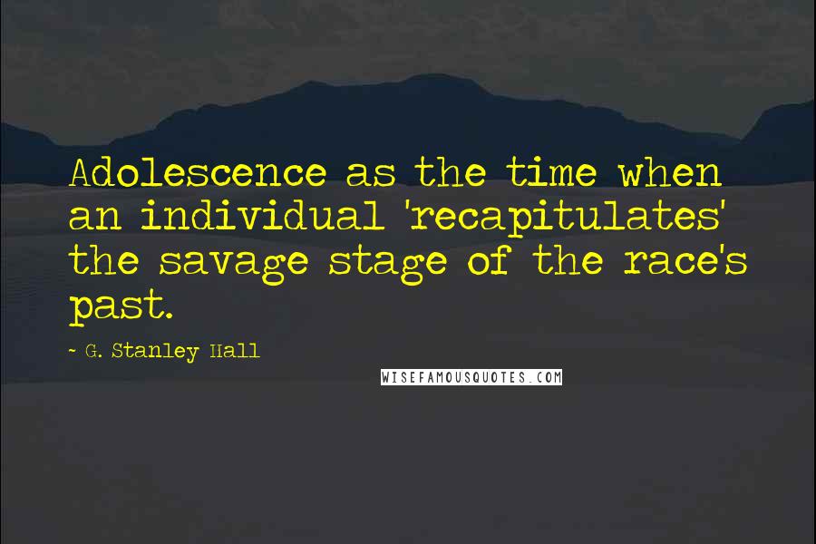 G. Stanley Hall Quotes: Adolescence as the time when an individual 'recapitulates' the savage stage of the race's past.